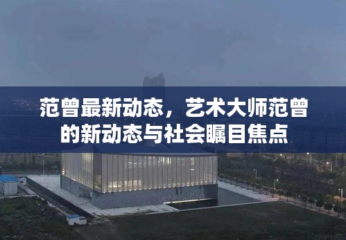 范曾最新动态，艺术大师范曾的新动态与社会瞩目焦点