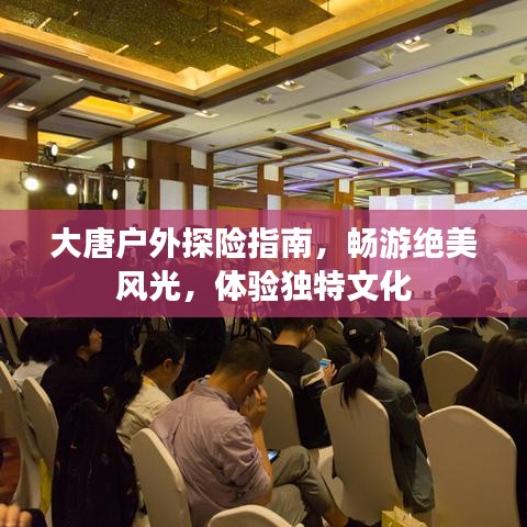 大唐户外探险指南，畅游绝美风光，体验独特文化