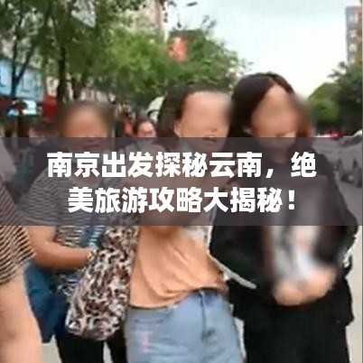 南京出发探秘云南，绝美旅游攻略大揭秘！