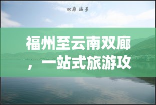 福州至云南双廊，一站式旅游攻略，带你畅游美景！