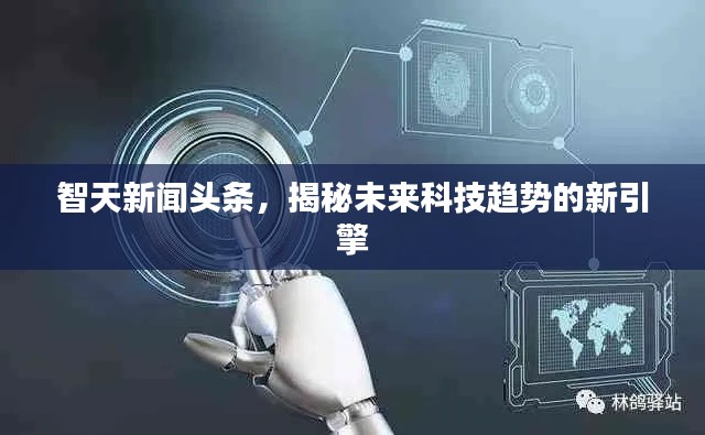 智天新闻头条，揭秘未来科技趋势的新引擎