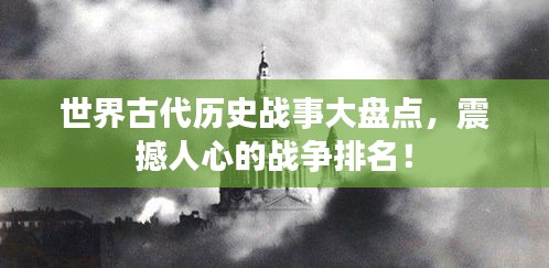世界古代历史战事大盘点，震撼人心的战争排名！