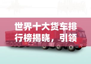 世界十大货车排行榜揭晓，引领物流新时代的巨无霸车型！