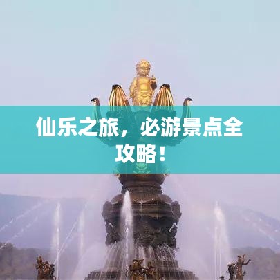 仙乐之旅，必游景点全攻略！