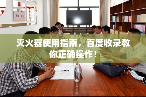 灭火器使用指南，百度收录教你正确操作！