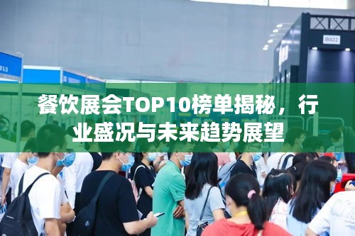 餐饮展会TOP10榜单揭秘，行业盛况与未来趋势展望