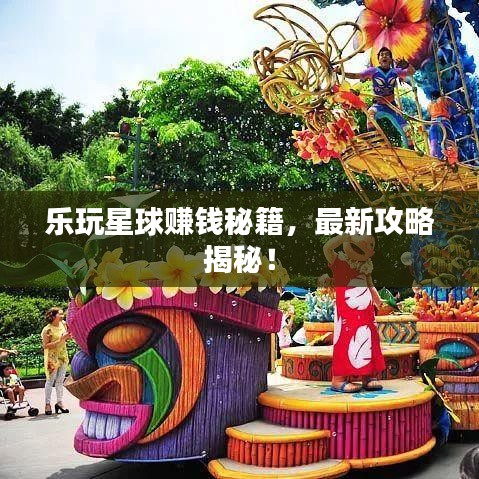 乐玩星球赚钱秘籍，最新攻略揭秘！