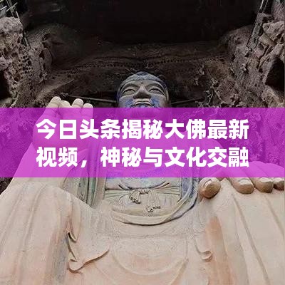 今日头条揭秘大佛最新视频，神秘与文化交融的震撼之旅