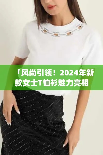 「风尚引领！2024年新款女士T恤衫魅力亮相」