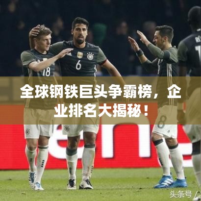 全球钢铁巨头争霸榜，企业排名大揭秘！