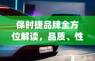 保时捷品牌全方位解读，品质、性能、历史深度解析，带你领略保时捷魅力！
