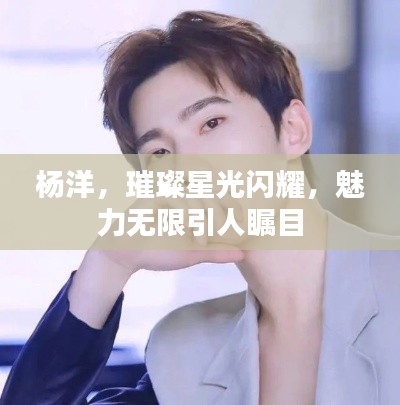 杨洋，璀璨星光闪耀，魅力无限引人瞩目