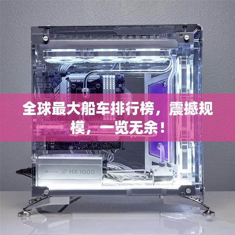 全球最大船车排行榜，震撼规模，一览无余！
