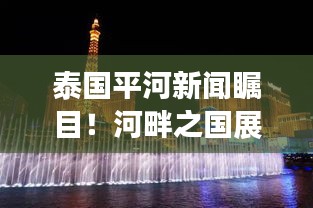 泰国平河新闻瞩目！河畔之国展现活力与进步风采