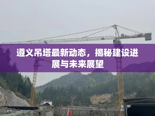 遵义吊塔最新动态，揭秘建设进展与未来展望