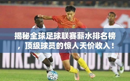 揭秘全球足球联赛薪水排名榜，顶级球员的惊人天价收入！
