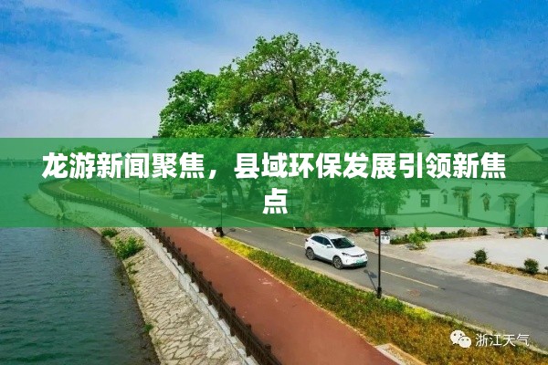 龙游新闻聚焦，县域环保发展引领新焦点