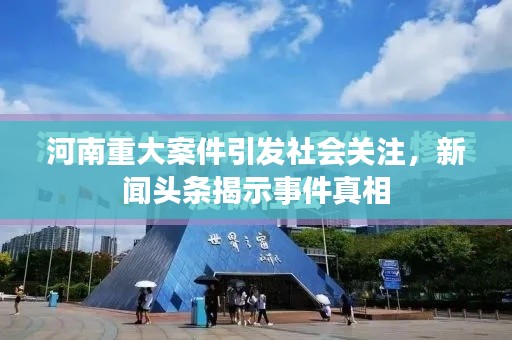 河南重大案件引发社会关注，新闻头条揭示事件真相