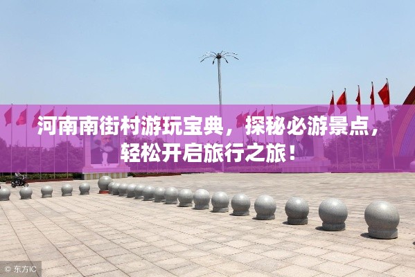 河南南街村游玩宝典，探秘必游景点，轻松开启旅行之旅！