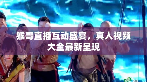 猴哥直播互动盛宴，真人视频大全最新呈现