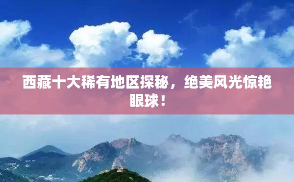 西藏十大稀有地区探秘，绝美风光惊艳眼球！