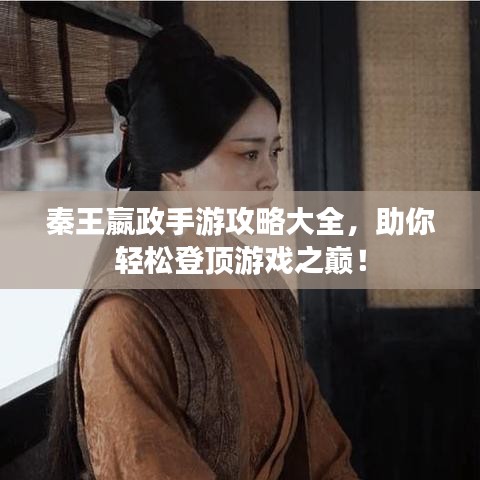 秦王嬴政手游攻略大全，助你轻松登顶游戏之巅！