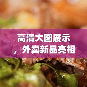 高清大图展示，外卖新品亮相，美食视觉盛宴不容错过