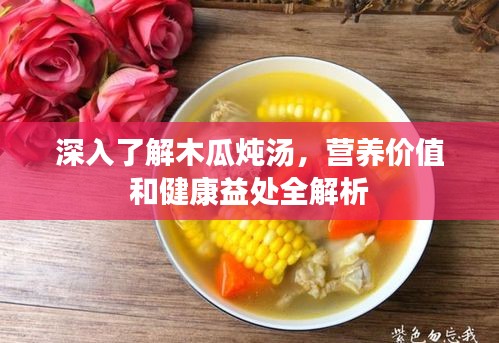 深入了解木瓜炖汤，营养价值和健康益处全解析