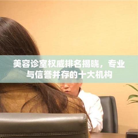 美容诊室权威排名揭晓，专业与信誉并存的十大机构