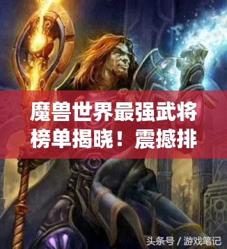 魔兽世界最强武将榜单揭晓！震撼排名不容错过