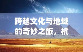 跨越文化与地域的奇妙之旅，杭州与埃及旅游攻略全解析
