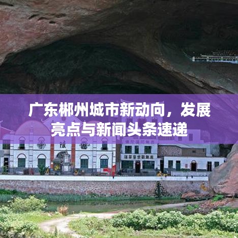 广东郴州城市新动向，发展亮点与新闻头条速递