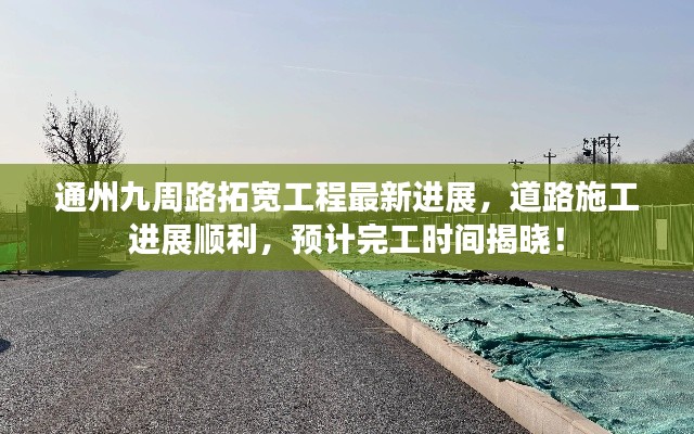 通州九周路拓宽工程最新进展，道路施工进展顺利，预计完工时间揭晓！