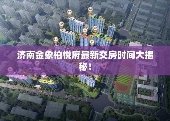 济南金象柏悦府最新交房时间大揭秘！