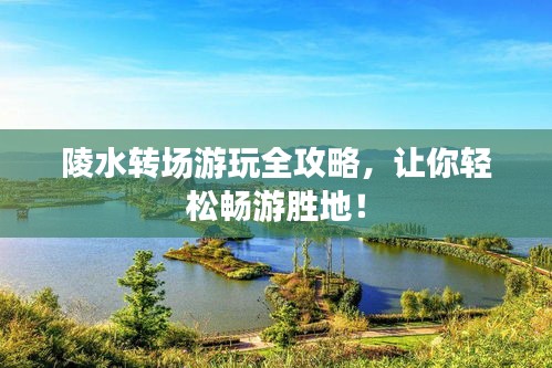 陵水转场游玩全攻略，让你轻松畅游胜地！