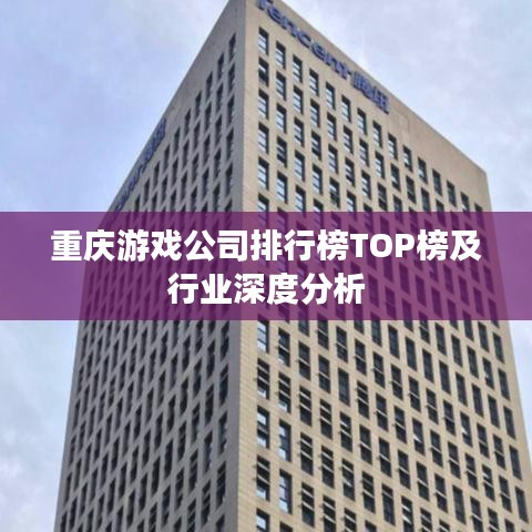 重庆游戏公司排行榜TOP榜及行业深度分析