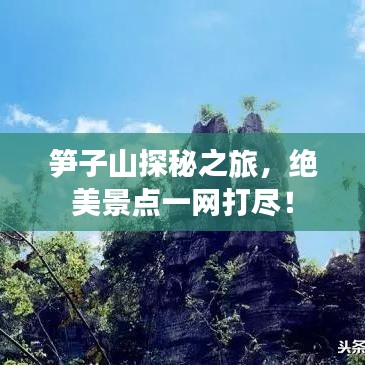 笋子山探秘之旅，绝美景点一网打尽！