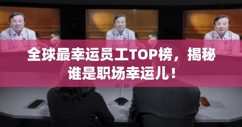 全球最幸运员工TOP榜，揭秘谁是职场幸运儿！