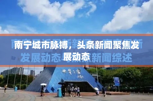 南宁城市脉搏，头条新闻聚焦发展动态