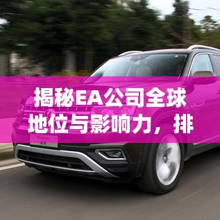揭秘EA公司全球地位与影响力，排名及贡献解析