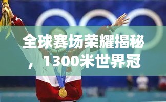 全球赛场荣耀揭秘，1300米世界冠军排名榜单揭晓