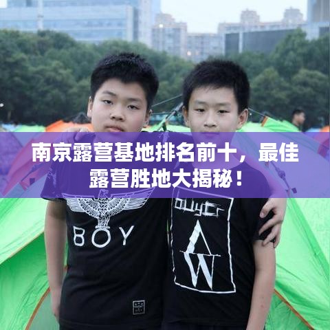 南京露营基地排名前十，最佳露营胜地大揭秘！
