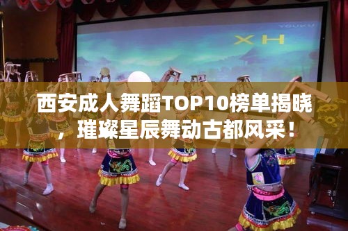 西安成人舞蹈TOP10榜单揭晓，璀璨星辰舞动古都风采！