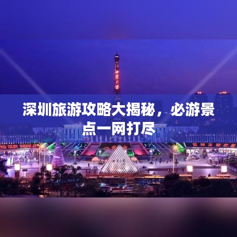 深圳旅游攻略大揭秘，必游景点一网打尽