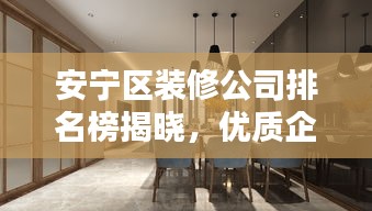 安宁区装修公司排名榜揭晓，优质企业标杆大揭秘！