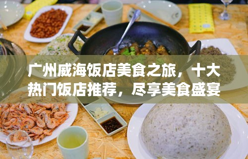 广州威海饭店美食之旅，十大热门饭店推荐，尽享美食盛宴！