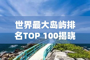 世界最大岛屿排名TOP 100揭晓！