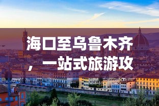 海口至乌鲁木齐，一站式旅游攻略大全