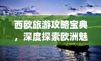 西欧旅游攻略宝典，深度探索欧洲魅力之旅