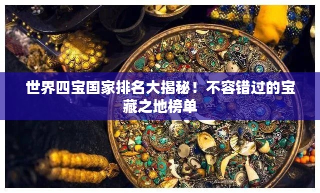 世界四宝国家排名大揭秘！不容错过的宝藏之地榜单